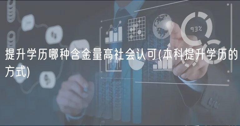 提升学历哪种含金量高社会认可(本科提升学历的方式)