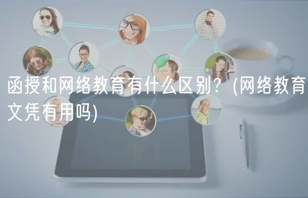 函授和网络教育有什么区别？(网络教育文凭有用吗)