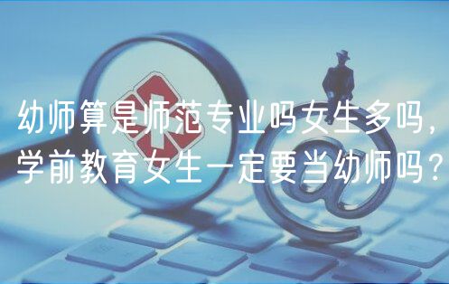 幼师算是师范专业吗女生多吗，学前教育女生一定要当幼师吗？
