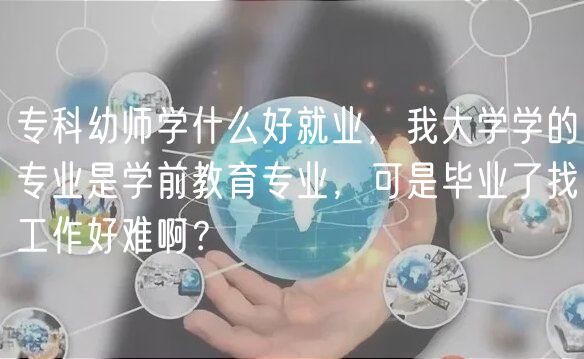 专科幼师学什么好就业，我大学学的专业是学前教育专业，可是毕业了找工作好难啊？