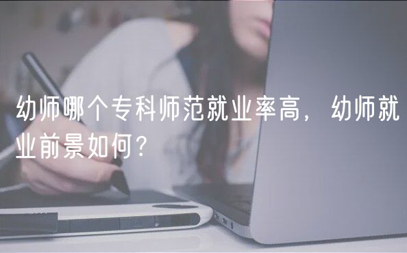 幼师哪个专科师范就业率高，幼师就业前景如何？