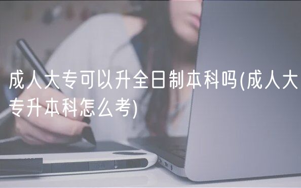 成人大专可以升全日制本科吗(成人大专升本科怎么考)