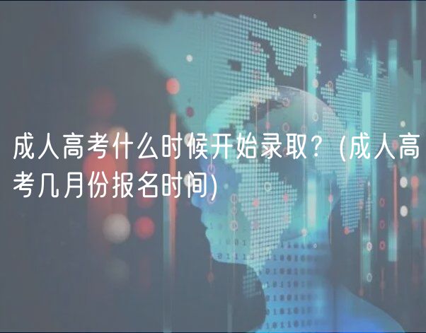成人高考什么时候开始录取？(成人高考几月份报名时间)