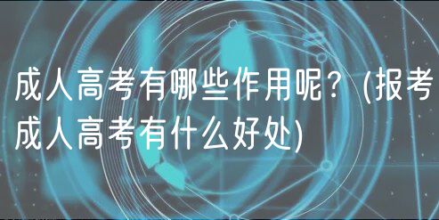 成人高考有哪些作用呢？(报考成人高考有什么好处)