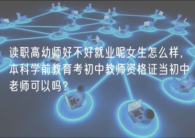 读职高幼师好不好就业呢女生怎么样，本科学前教育考初中教师资格证当初中老师可以吗？
