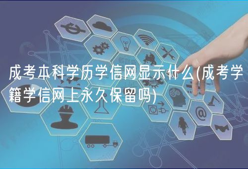 成考本科学历学信网显示什么(成考学籍学信网上永久保留吗)