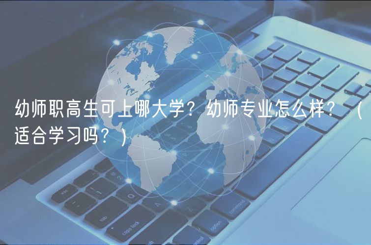 幼师职高生可上哪大学？幼师专业怎么样？（适合学习吗？）