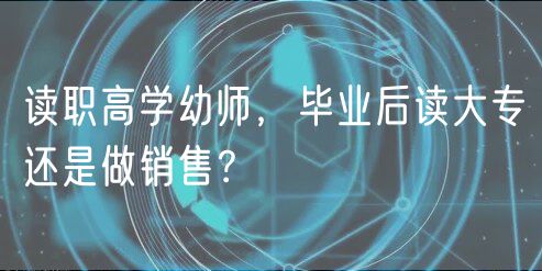 读职高学幼师，毕业后读大专还是做销售？