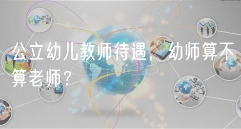 公立幼儿教师待遇，幼师算不算老师？