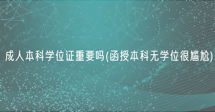 成人本科学位证重要吗(函授本科无学位很尴尬)