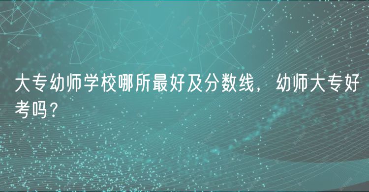 大专幼师学校哪所最好及分数线，幼师大专好考吗？