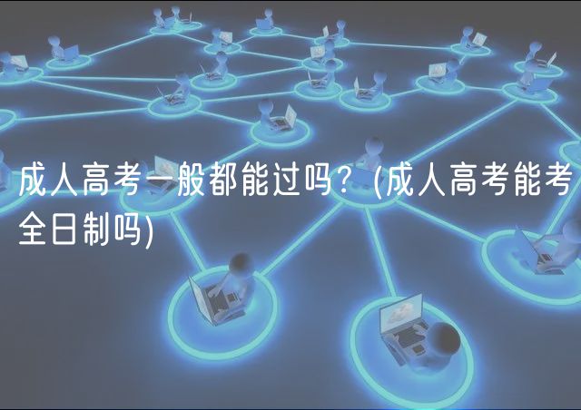 成人高考一般都能过吗？(成人高考能考全日制吗)