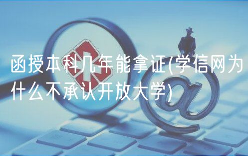函授本科几年能拿证(学信网为什么不承认开放大学)