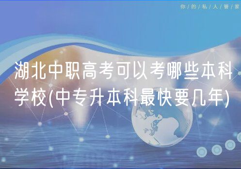 湖北中职高考可以考哪些本科学校(中专升本科最快要几年)