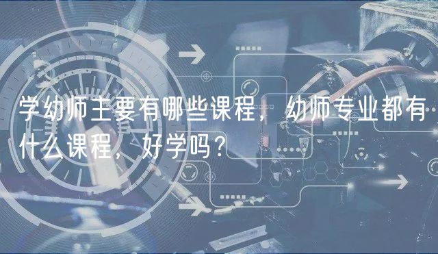 学幼师主要有哪些课程，幼师专业都有什么课程，好学吗？