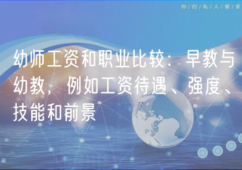 幼师工资和职业比较：早教与幼教，例如工资待遇、强度、技能和前景
