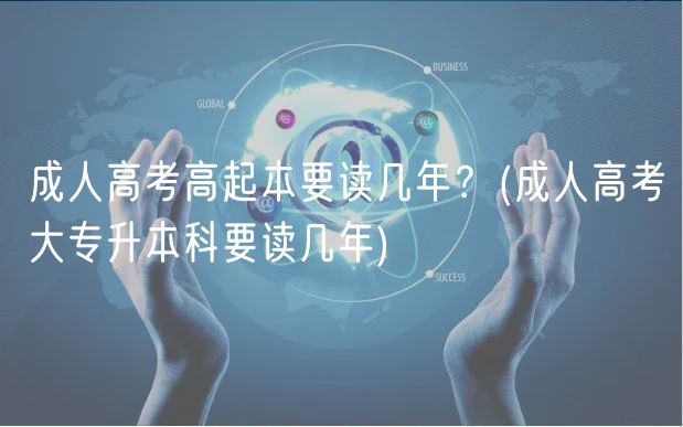 成人高考高起本要读几年？(成人高考大专升本科要读几年)