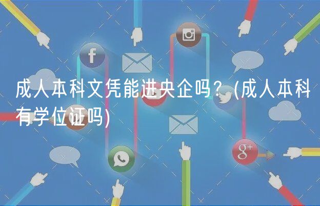 成人本科文凭能进央企吗？(成人本科有学位证吗)