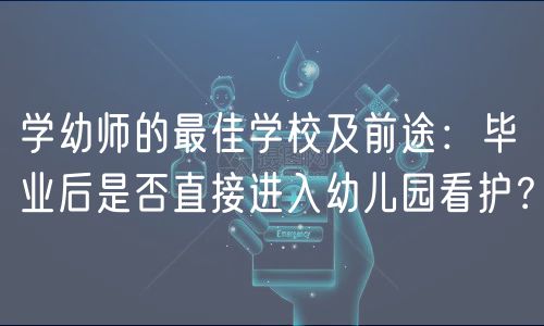 学幼师的最佳学校及前途：毕业后是否直接进入幼儿园看护？