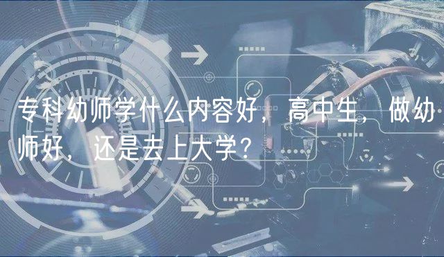 专科幼师学什么内容好，高中生，做幼师好，还是去上大学？