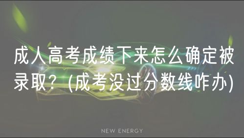 成人高考成绩下来怎么确定被录取？(成考没过分数线咋办)