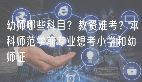 幼师哪些科目？教资难考？本科师范学前专业想考小学和幼师证