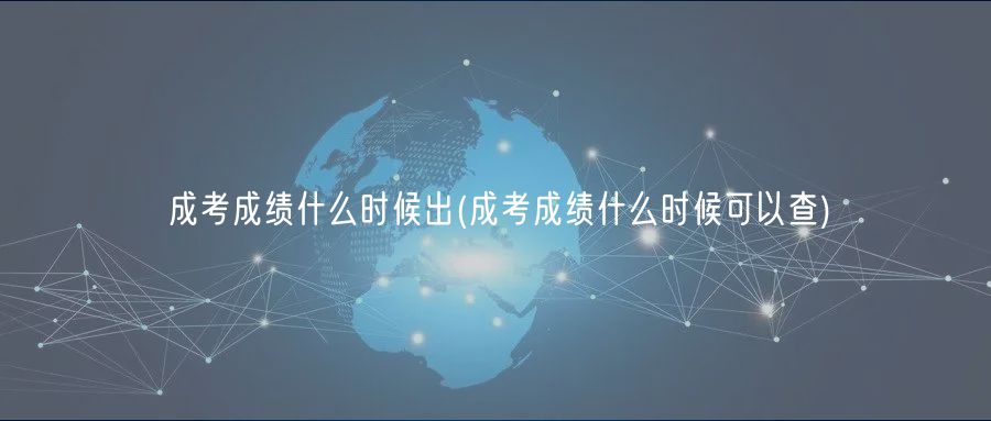 成考成绩什么时候出(成考成绩什么时候可以查)