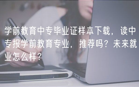学前教育中专毕业证样本下载，读中专报学前教育专业，推荐吗？未来就业怎么样？