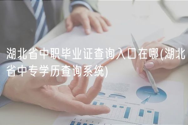 湖北省中职毕业证查询入口在哪(湖北省中专学历查询系统)