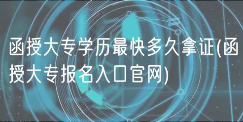 函授大专学历最快多久拿证(函授大专报名入口官网)