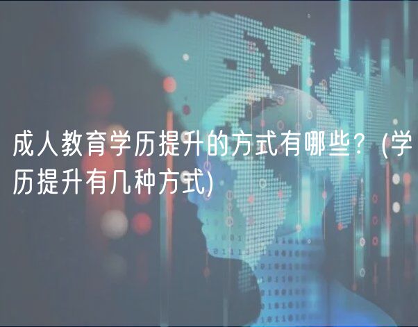 成人教育学历提升的方式有哪些？(学历提升有几种方式)