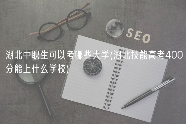 湖北中职生可以考哪些大学(湖北技能高考400分能上什么学校)