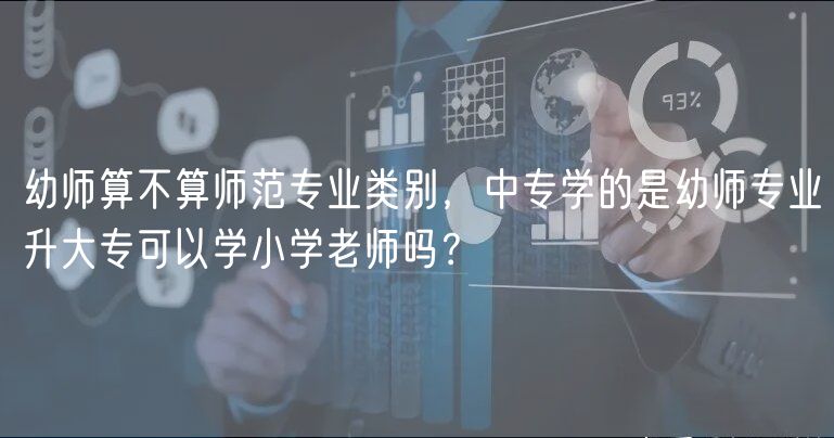 幼师算不算师范专业类别，中专学的是幼师专业升大专可以学小学老师吗？
