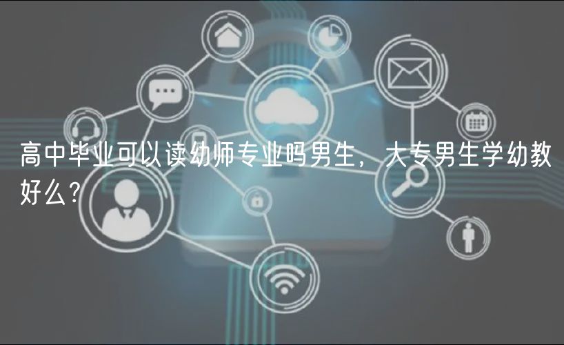 高中毕业可以读幼师专业吗男生，大专男生学幼教好么？