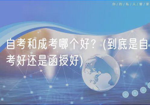 自考和成考哪个好？(到底是自考好还是函授好)