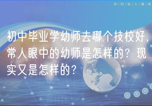 初中毕业学幼师去哪个技校好，常人眼中的幼师是怎样的？现实又是怎样的？