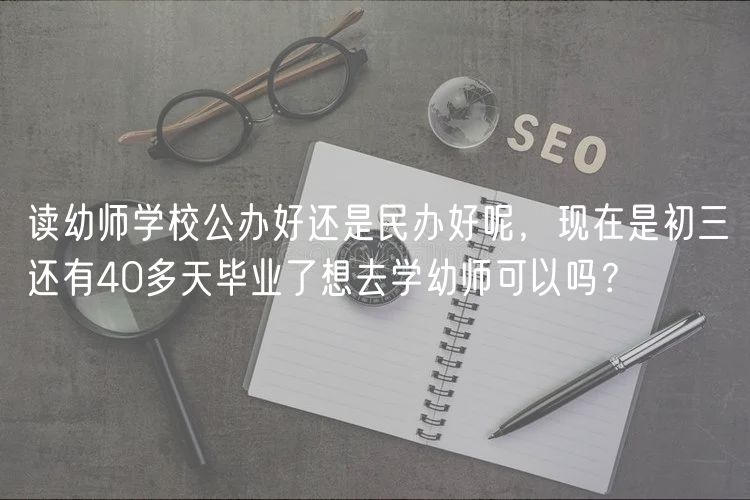 读幼师学校公办好还是民办好呢，现在是初三还有40多天毕业了想去学幼师可以吗？