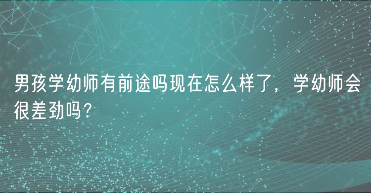 男孩学幼师有前途吗现在怎么样了，学幼师会很差劲吗？