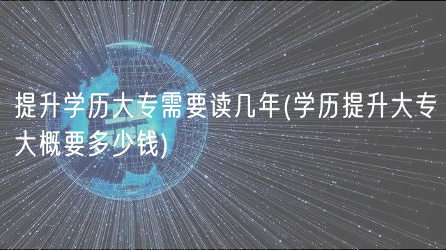 提升学历大专需要读几年(学历提升大专大概要多少钱)