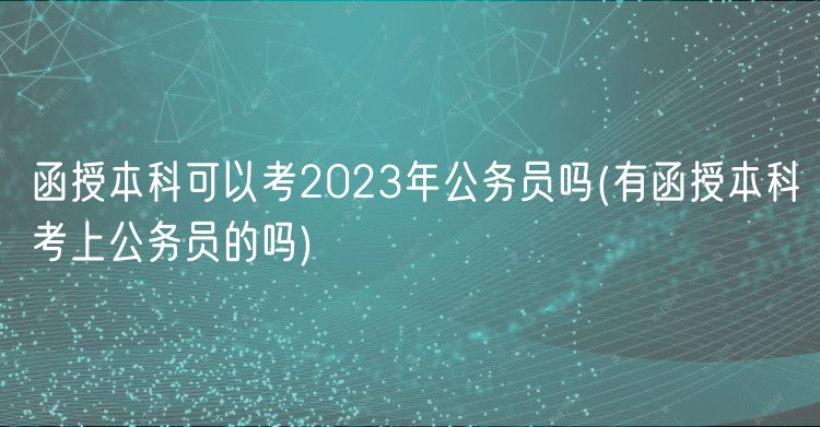 函授本科可以考2023年公务员吗(有函授本科考上公务员的吗)