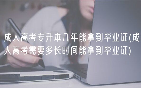成人高考专升本几年能拿到毕业证(成人高考需要多长时间能拿到毕业证)