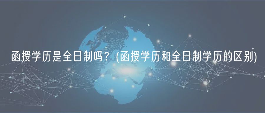 函授学历是全日制吗？(函授学历和全日制学历的区别)