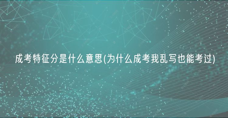 成考特征分是什么意思(为什么成考我乱写也能考过)