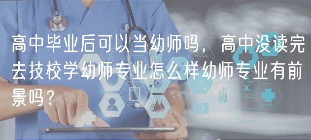 高中毕业后可以当幼师吗，高中没读完去技校学幼师专业怎么样幼师专业有前景吗？