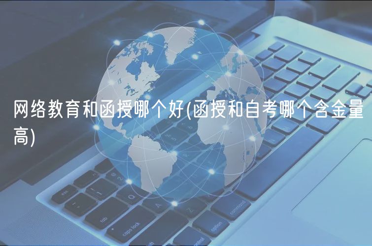 网络教育和函授哪个好(函授和自考哪个含金量高)