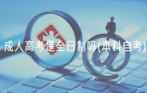 成人高考是全日制吗(本科自考)