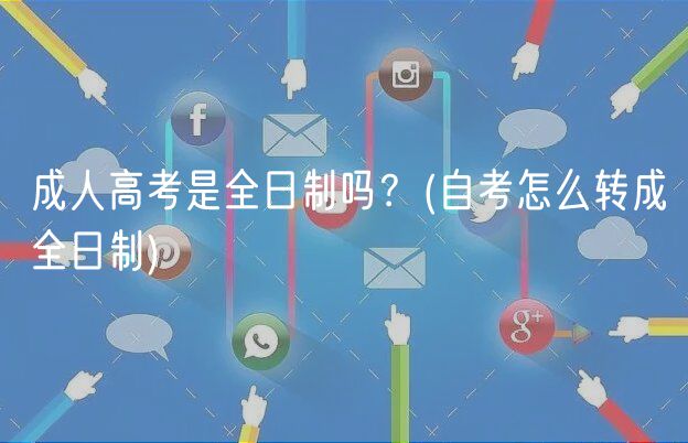成人高考是全日制吗？(自考怎么转成全日制)