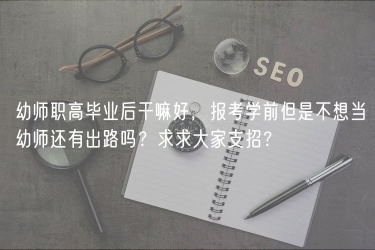幼师职高毕业后干嘛好，报考学前但是不想当幼师还有出路吗？求求大家支招？