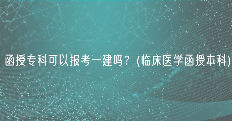 函授专科可以报考一建吗？(临床医学函授本科)
