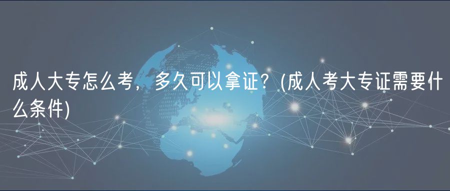成人大专怎么考，多久可以拿证？(成人考大专证需要什么条件)